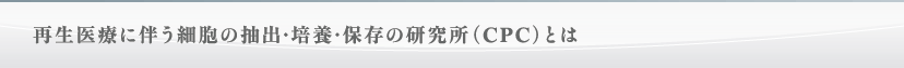 再生医療に伴う細胞の抽出・培養・保存の研究所(CPC)とは